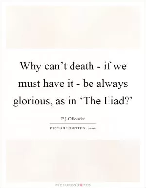 Why can’t death - if we must have it - be always glorious, as in ‘The Iliad?’ Picture Quote #1