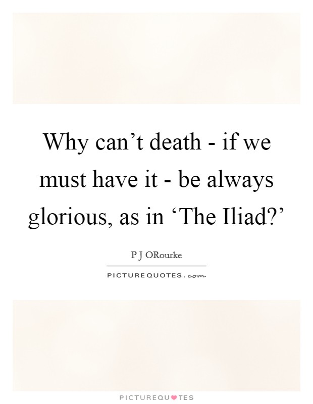 Why can't death - if we must have it - be always glorious, as in ‘The Iliad?' Picture Quote #1