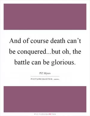 And of course death can’t be conquered...but oh, the battle can be glorious Picture Quote #1