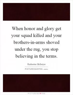 When honor and glory get your squad killed and your brothers-in-arms shoved under the rug, you stop believing in the terms Picture Quote #1