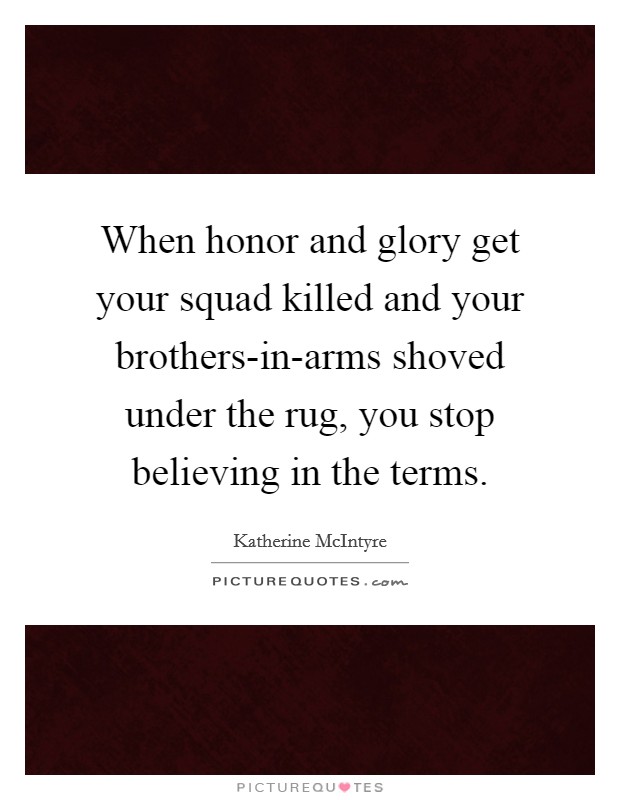 When honor and glory get your squad killed and your brothers-in-arms shoved under the rug, you stop believing in the terms. Picture Quote #1