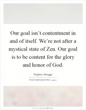 Our goal isn’t contentment in and of itself. We’re not after a mystical state of Zen. Our goal is to be content for the glory and honor of God Picture Quote #1