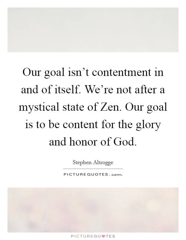 Our goal isn't contentment in and of itself. We're not after a mystical state of Zen. Our goal is to be content for the glory and honor of God. Picture Quote #1
