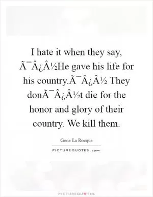 I hate it when they say, Ã¯Â¿Â½He gave his life for his country.Ã¯Â¿Â½ They donÃ¯Â¿Â½t die for the honor and glory of their country. We kill them Picture Quote #1