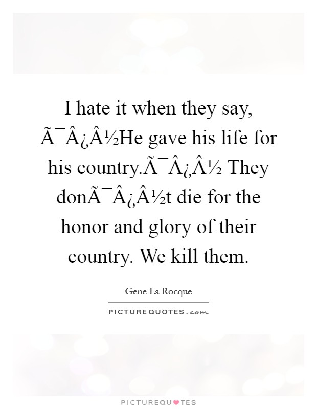 I hate it when they say, Ã¯Â¿Â½He gave his life for his country.Ã¯Â¿Â½ They donÃ¯Â¿Â½t die for the honor and glory of their country. We kill them. Picture Quote #1