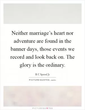Neither marriage’s heart nor adventure are found in the banner days, those events we record and look back on. The glory is the ordinary Picture Quote #1