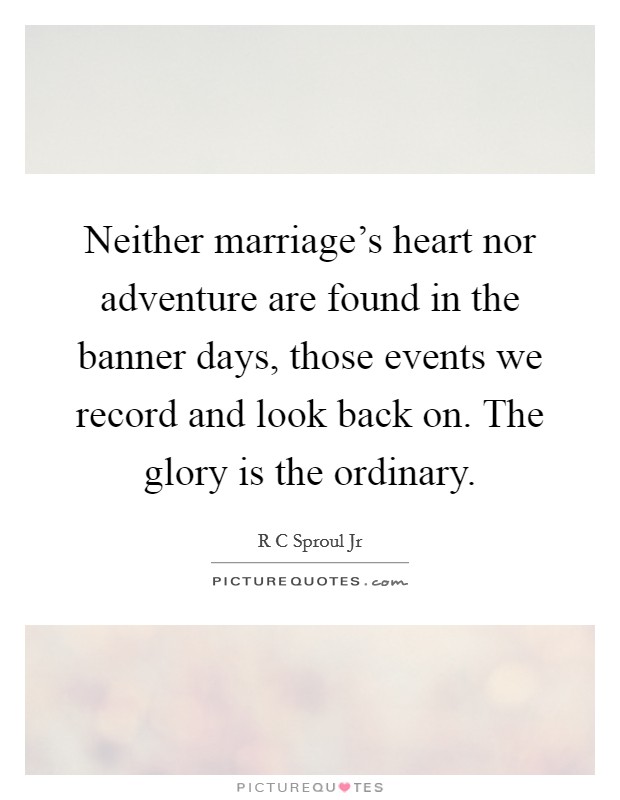 Neither marriage's heart nor adventure are found in the banner days, those events we record and look back on. The glory is the ordinary. Picture Quote #1