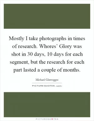 Mostly I take photographs in times of research. Whores’ Glory was shot in 30 days, 10 days for each segment, but the research for each part lasted a couple of months Picture Quote #1