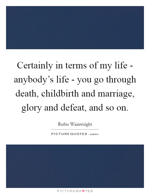 Certainly in terms of my life - anybody's life - you go through death, childbirth and marriage, glory and defeat, and so on. Picture Quote #1