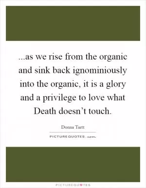 ...as we rise from the organic and sink back ignominiously into the organic, it is a glory and a privilege to love what Death doesn’t touch Picture Quote #1