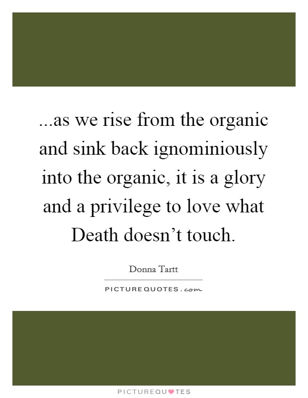 ...as we rise from the organic and sink back ignominiously into the organic, it is a glory and a privilege to love what Death doesn't touch. Picture Quote #1