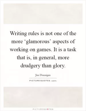 Writing rules is not one of the more ‘glamorous’ aspects of working on games. It is a task that is, in general, more drudgery than glory Picture Quote #1