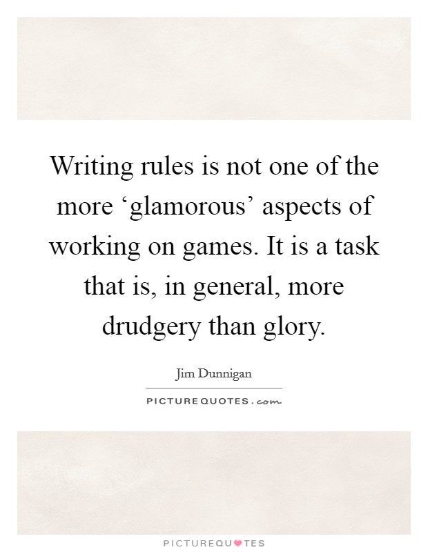 Writing rules is not one of the more ‘glamorous' aspects of working on games. It is a task that is, in general, more drudgery than glory. Picture Quote #1