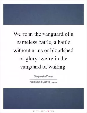 We’re in the vanguard of a nameless battle, a battle without arms or bloodshed or glory: we’re in the vanguard of waiting Picture Quote #1