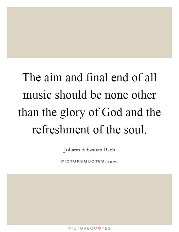 The aim and final end of all music should be none other than the glory of God and the refreshment of the soul. Picture Quote #1