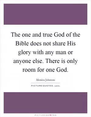 The one and true God of the Bible does not share His glory with any man or anyone else. There is only room for one God Picture Quote #1