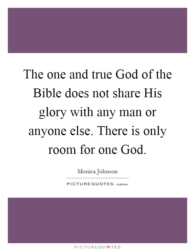 The one and true God of the Bible does not share His glory with any man or anyone else. There is only room for one God. Picture Quote #1