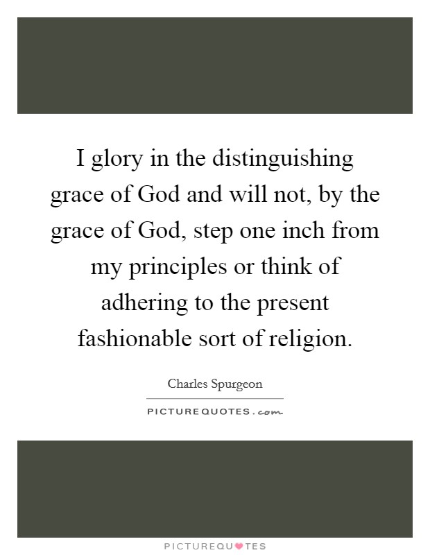 I glory in the distinguishing grace of God and will not, by the grace of God, step one inch from my principles or think of adhering to the present fashionable sort of religion. Picture Quote #1