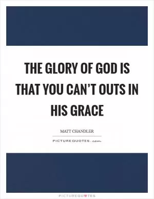 The glory of God is that you can’t outs in His grace Picture Quote #1