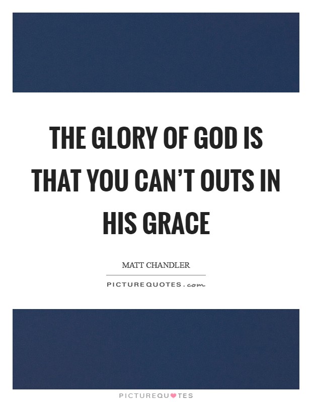 The glory of God is that you can't outs in His grace Picture Quote #1
