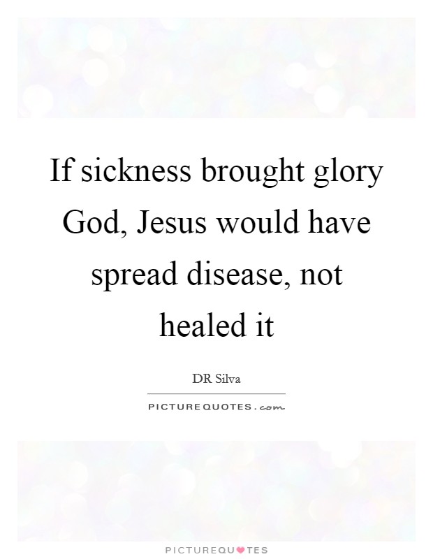 If sickness brought glory God, Jesus would have spread disease, not healed it Picture Quote #1