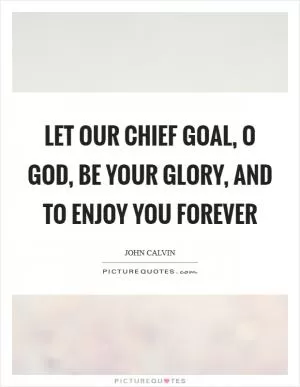Let our chief goal, O God, be your glory, and to enjoy You forever Picture Quote #1