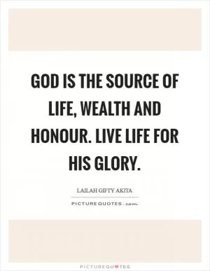 God is the source of life, wealth and honour. Live life for His glory Picture Quote #1