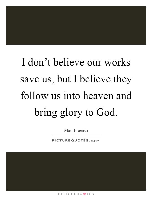 I don't believe our works save us, but I believe they follow us into heaven and bring glory to God. Picture Quote #1