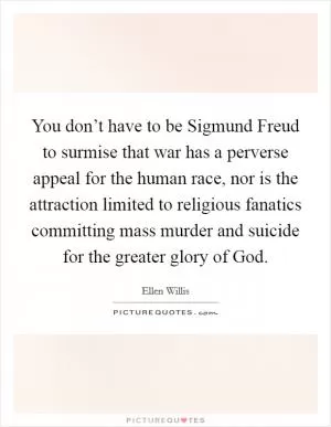 You don’t have to be Sigmund Freud to surmise that war has a perverse appeal for the human race, nor is the attraction limited to religious fanatics committing mass murder and suicide for the greater glory of God Picture Quote #1