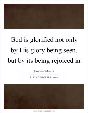 God is glorified not only by His glory being seen, but by its being rejoiced in Picture Quote #1