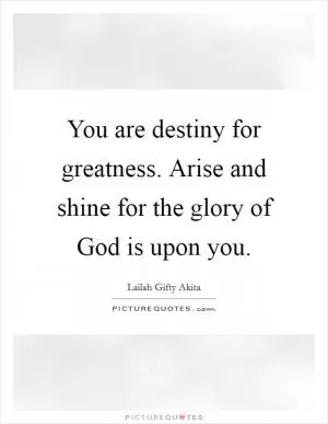 You are destiny for greatness. Arise and shine for the glory of God is upon you Picture Quote #1