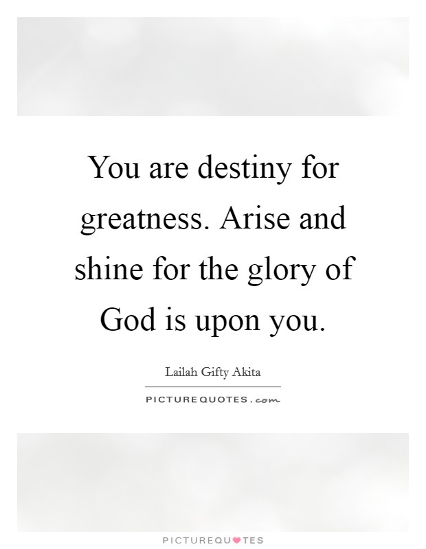 You are destiny for greatness. Arise and shine for the glory of God is upon you. Picture Quote #1