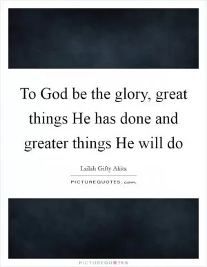 To God be the glory, great things He has done and greater things He will do Picture Quote #1