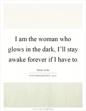 I am the woman who glows in the dark, I’ll stay awake forever if I have to Picture Quote #1