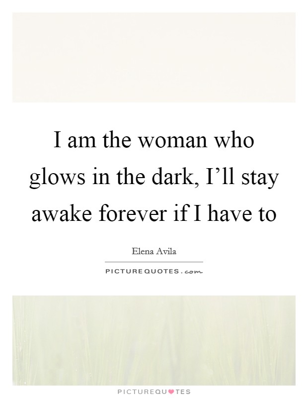 I am the woman who glows in the dark, I'll stay awake forever if I have to Picture Quote #1