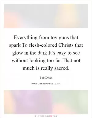 Everything from toy guns that spark To flesh-colored Christs that glow in the dark It’s easy to see without looking too far That not much is really sacred Picture Quote #1
