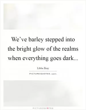 We’ve barley stepped into the bright glow of the realms when everything goes dark Picture Quote #1