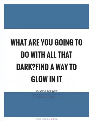 What are you going to do with all that dark?Find a way to glow in it Picture Quote #1