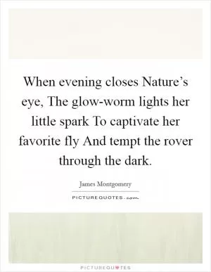 When evening closes Nature’s eye, The glow-worm lights her little spark To captivate her favorite fly And tempt the rover through the dark Picture Quote #1