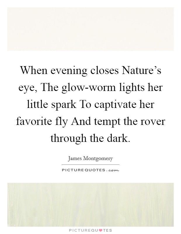 When evening closes Nature's eye, The glow-worm lights her little spark To captivate her favorite fly And tempt the rover through the dark. Picture Quote #1