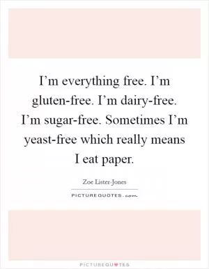 I’m everything free. I’m gluten-free. I’m dairy-free. I’m sugar-free. Sometimes I’m yeast-free which really means I eat paper Picture Quote #1