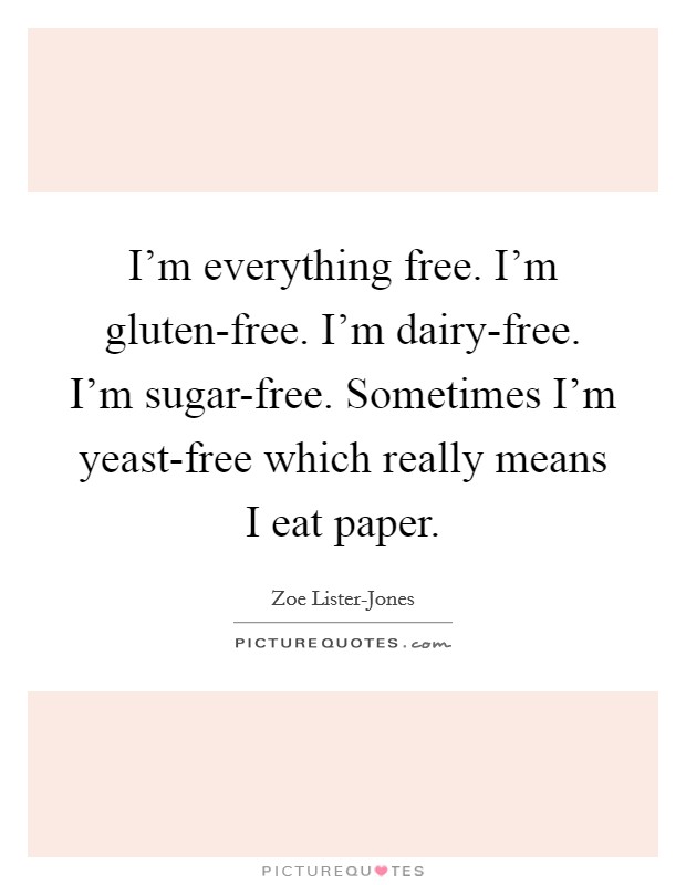 I'm everything free. I'm gluten-free. I'm dairy-free. I'm sugar-free. Sometimes I'm yeast-free which really means I eat paper. Picture Quote #1