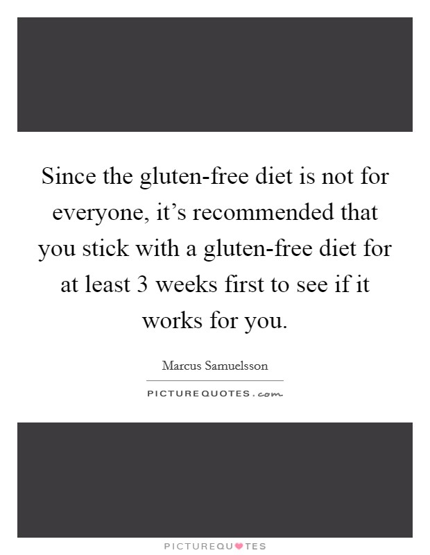 Since the gluten-free diet is not for everyone, it's recommended that you stick with a gluten-free diet for at least 3 weeks first to see if it works for you. Picture Quote #1