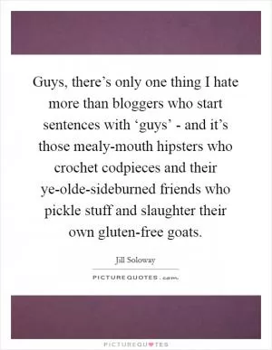 Guys, there’s only one thing I hate more than bloggers who start sentences with ‘guys’ - and it’s those mealy-mouth hipsters who crochet codpieces and their ye-olde-sideburned friends who pickle stuff and slaughter their own gluten-free goats Picture Quote #1
