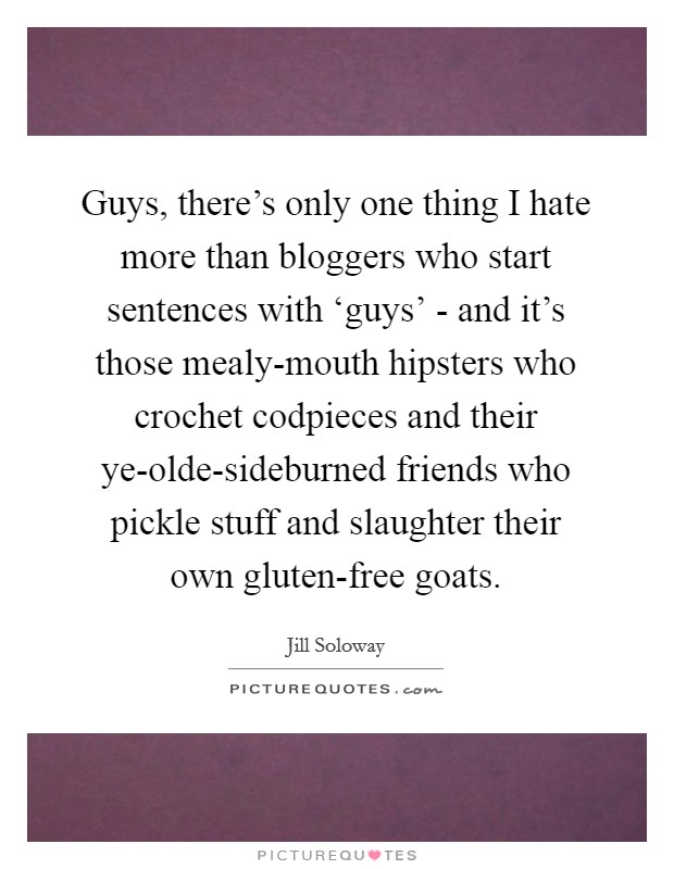 Guys, there's only one thing I hate more than bloggers who start sentences with ‘guys' - and it's those mealy-mouth hipsters who crochet codpieces and their ye-olde-sideburned friends who pickle stuff and slaughter their own gluten-free goats. Picture Quote #1