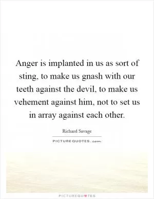 Anger is implanted in us as sort of sting, to make us gnash with our teeth against the devil, to make us vehement against him, not to set us in array against each other Picture Quote #1