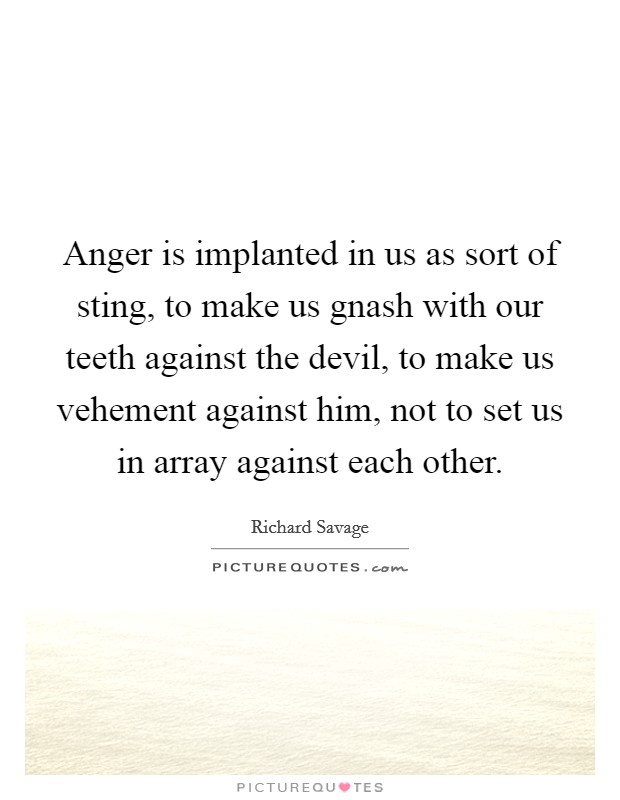 Anger is implanted in us as sort of sting, to make us gnash with our teeth against the devil, to make us vehement against him, not to set us in array against each other. Picture Quote #1