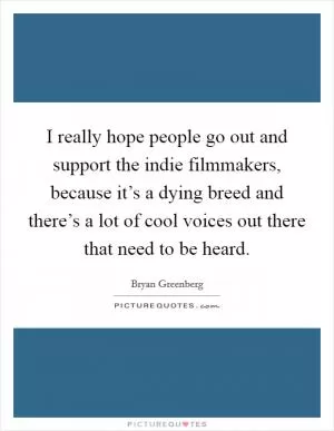 I really hope people go out and support the indie filmmakers, because it’s a dying breed and there’s a lot of cool voices out there that need to be heard Picture Quote #1