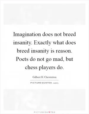 Imagination does not breed insanity. Exactly what does breed insanity is reason. Poets do not go mad, but chess players do Picture Quote #1