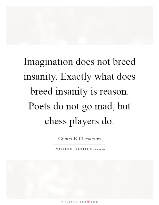 Imagination does not breed insanity. Exactly what does breed insanity is reason. Poets do not go mad, but chess players do. Picture Quote #1